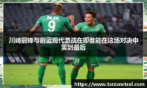 川崎前锋与蔚蓝现代激战在即谁能在这场对决中笑到最后