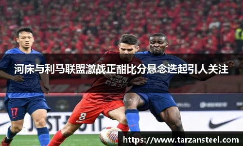 河床与利马联盟激战正酣比分悬念迭起引人关注