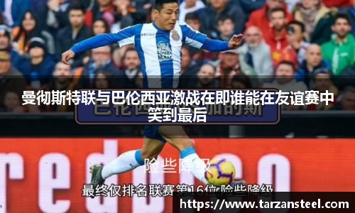 一竞技：曼彻斯特联与巴伦西亚激战在即谁能在友谊赛中笑到最后